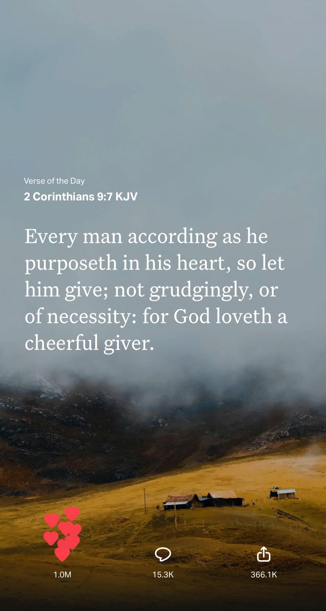 Verse of the Day 2 Corinthians 9:7 KJV Every man according as he purposeth in his heart, so let him give; not grudgingly, or of necessity: for God loveth a cheerful giver.