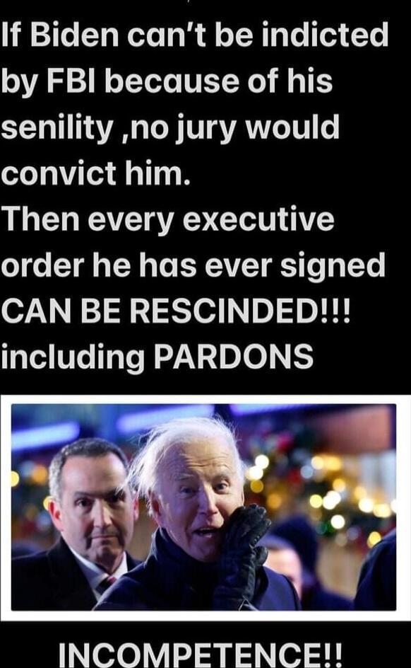 If Biden can't be indicted by FBI because of his senility ,no jury would convict him. Then every executive order he has ever signed CAN BE RESCINDED!!! including PARDONS