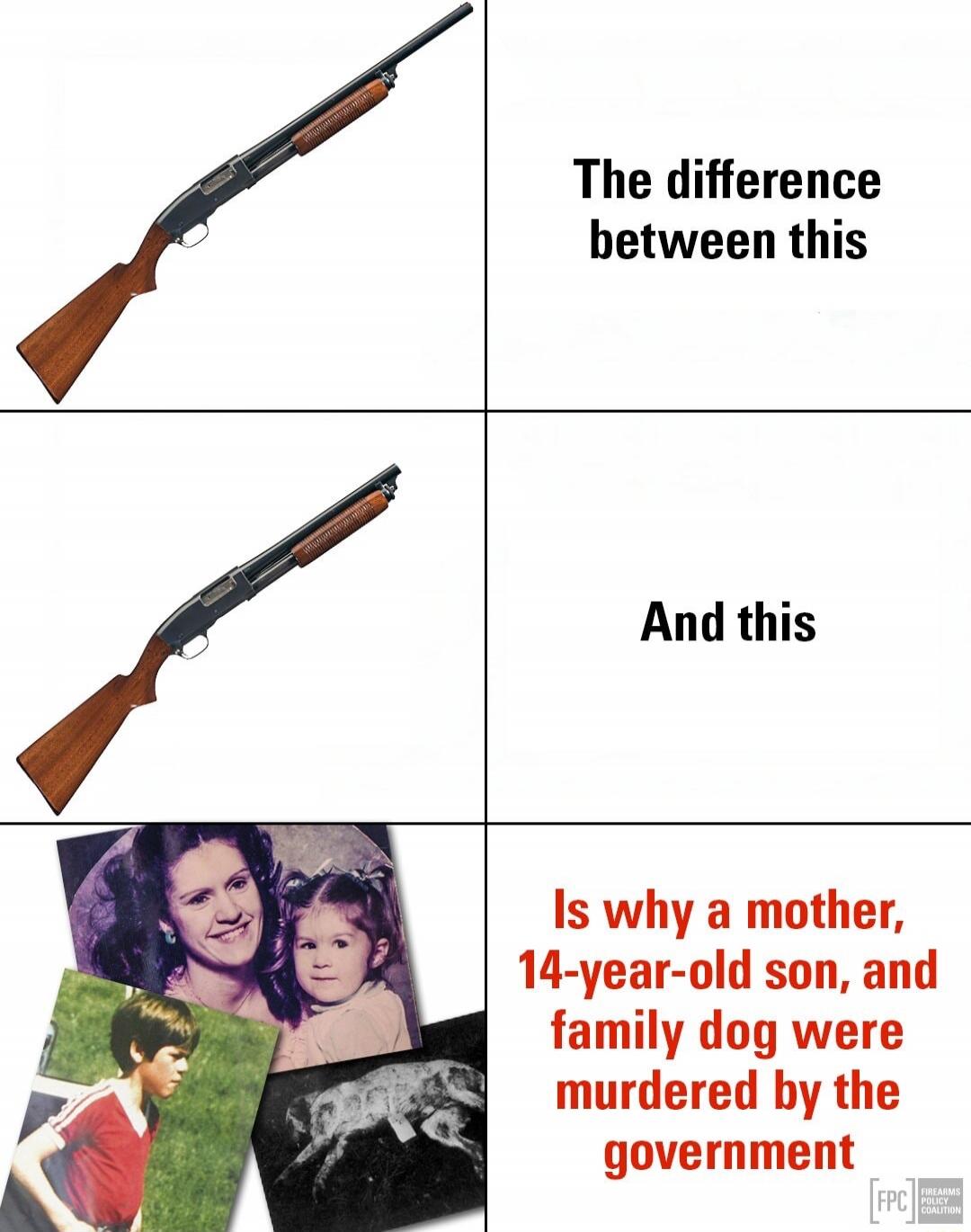 The difference between this
And this
Is why a mother, 14-year-old son, and family dog were murdered by the government