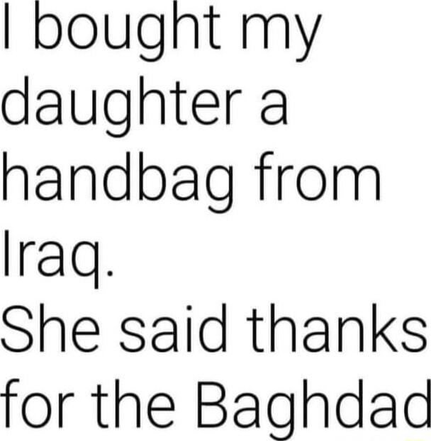 bought my daughter a handbag from Iraq She said thanks for the Baghdad