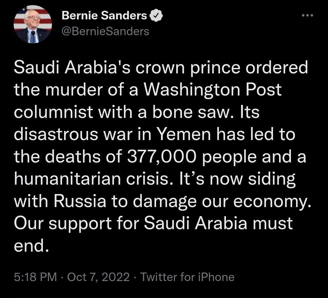 Bernie Sanders GG IERERG S Saudi Arabias crown prince ordered the murder of a Washington Post columnist with a bone saw Its disastrous war in Yemen has led to the deaths of 377000 people and a humanitarian crisis Its now siding WD GRVES ER R ETo EV ER I TTl g Tl 1 OIV T eToTo s SN WAVETIER NI end 518 PM Oct 7 2022 Ty 977 Retweets 93 Quote Tweets 5440 Likes Q gk QO