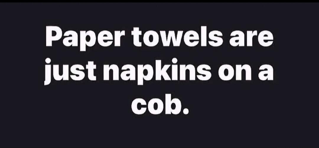 Paper towels are just napkins on a cob.