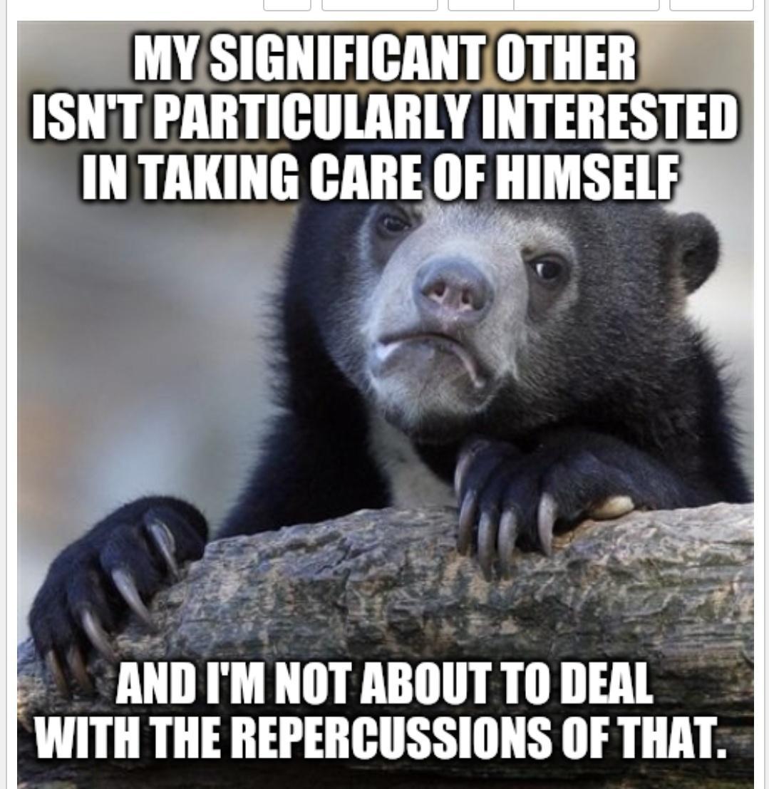 MY SIGNIFICANTIOTHER ISNT PARTICULARLY INTERESTED IN TAKING GARE OF HIMSELF A WITH THE REPERCUSSIONS OF THAT
