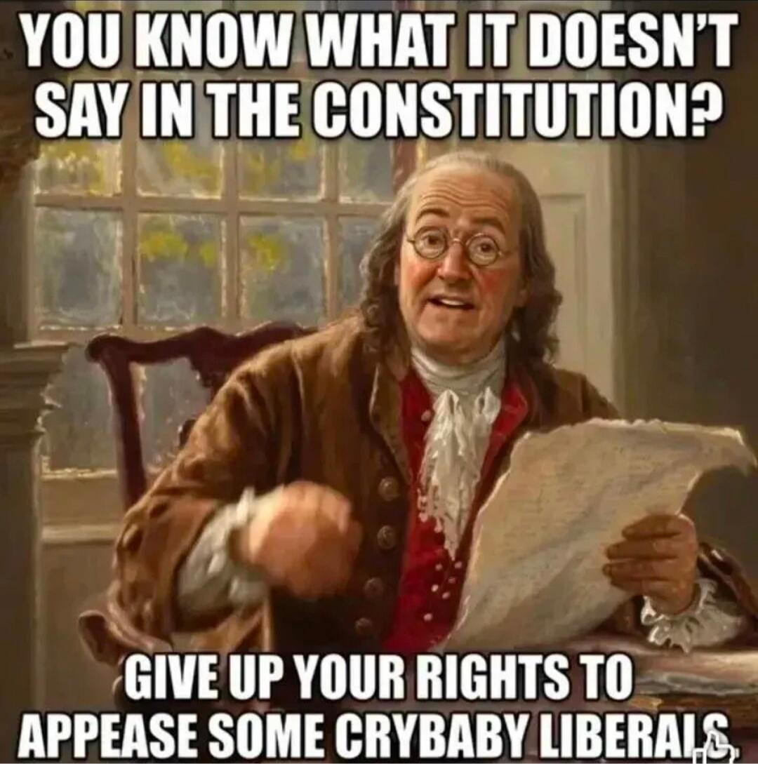 YOU KNOW WHAT IT DOESN'T SAY IN THE CONSTITUTION? GIVE UP YOUR RIGHTS TO APPEASE SOME CRYBABY LIBERALS.