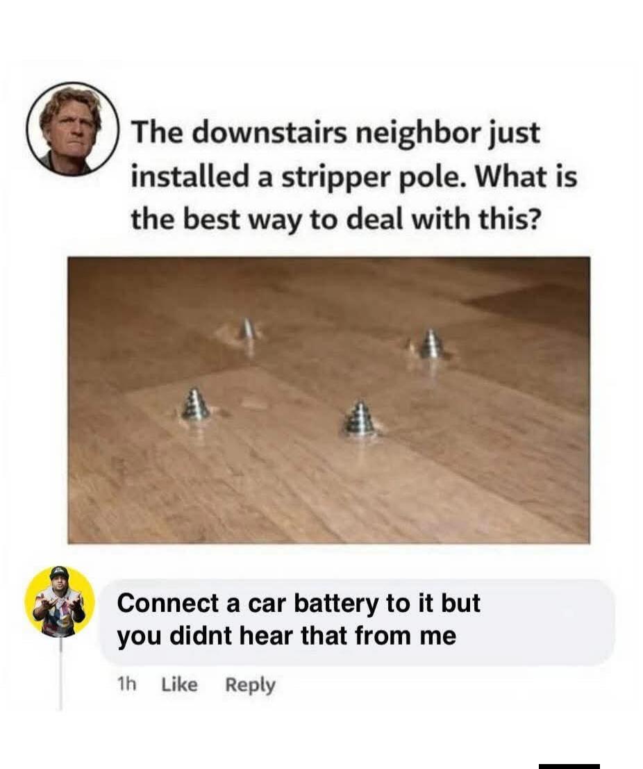 The downstairs neighbor just installed a stripper pole. What is the best way to deal with this?

[Image of screws on floor]

Comment: Connect a car battery to it but you didnt hear that from me