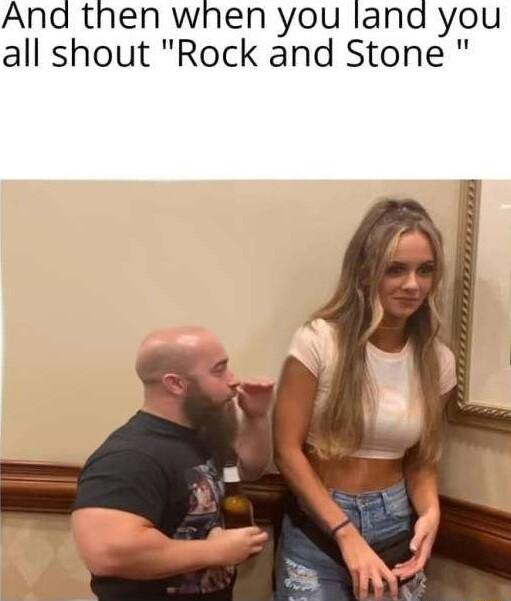 And then when you lana you all shout Rock and Stone