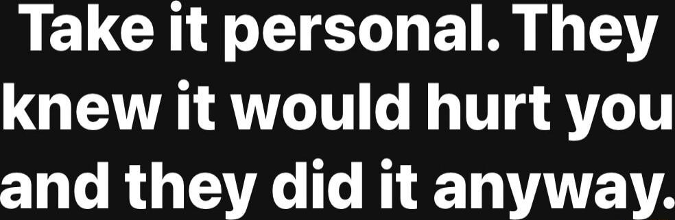 Take it personal. They knew it would hurt you and they did it anyway.
