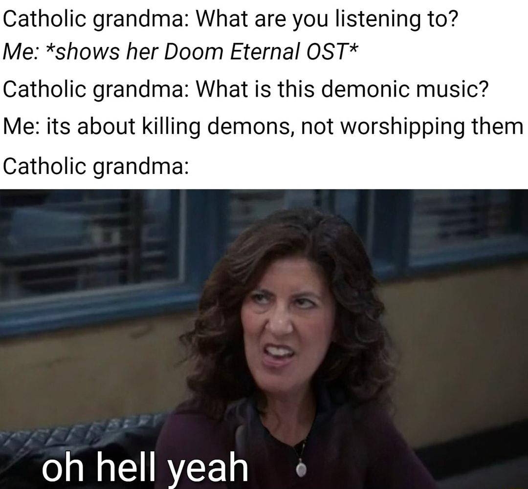 Catholic grandma What are you listening to Me shows her Doom Eternal OST Catholic grandma What is this demonic music Me its about killing demons not worshipping them Catholic grandma o IR