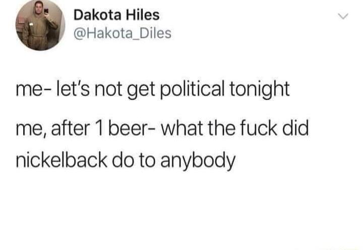 Dakota Hiles Hakota_Diles me lets not get political tonight me after 1 beer what the fuck did nickelback do to anybody