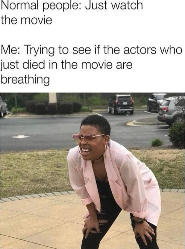 Normal people Just watcl the movie Me Trying to see if the actors who just died in the movie are breathing