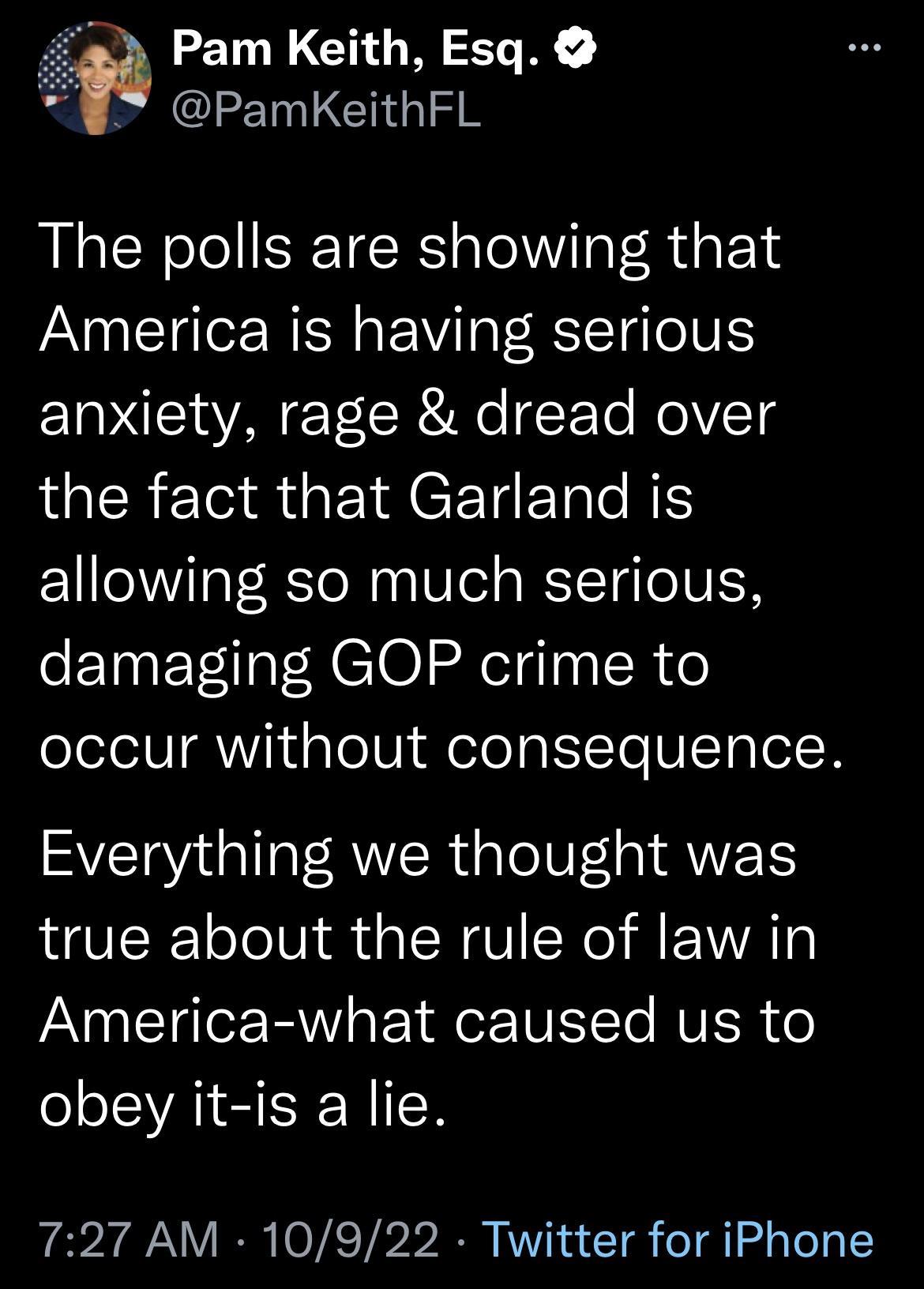 Pam Keith Esq Y PamKeithFL The polls are showing that America is having serious anxiety rage dread over IGERET R EINCETET R allowing so much serious damaging GOP crime to oleleIN AWk alolVj A oleaIToVTalel R Everything we thought was true about the rule of law in America what caused us to ol ISYAISISI RIIR 727 AM 10922 Twitter for iPhone