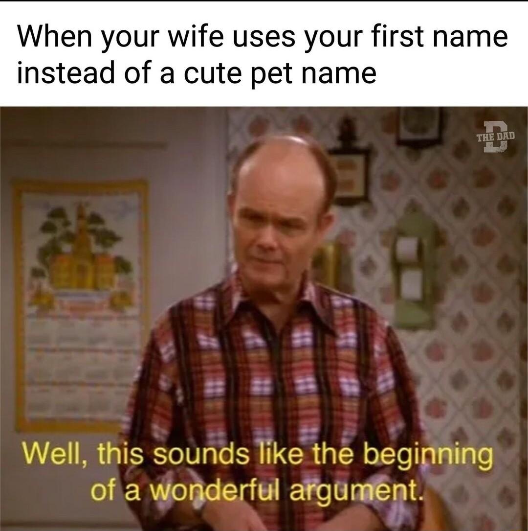When your wife uses your first name instead of a cute pet name Well this sounds like the begipning of a worjderful afgtmient