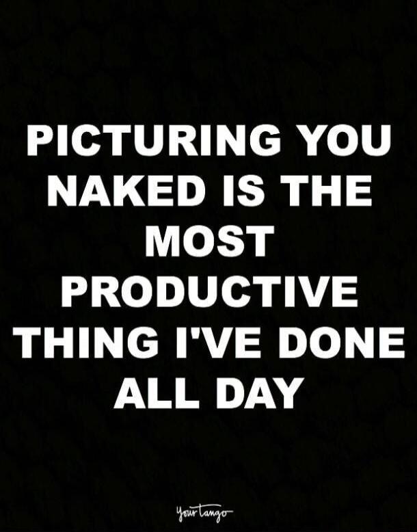 PICTURING YOU NAKED IS THE MOST PRODUCTIVE THING I'VE DONE ALL DAY