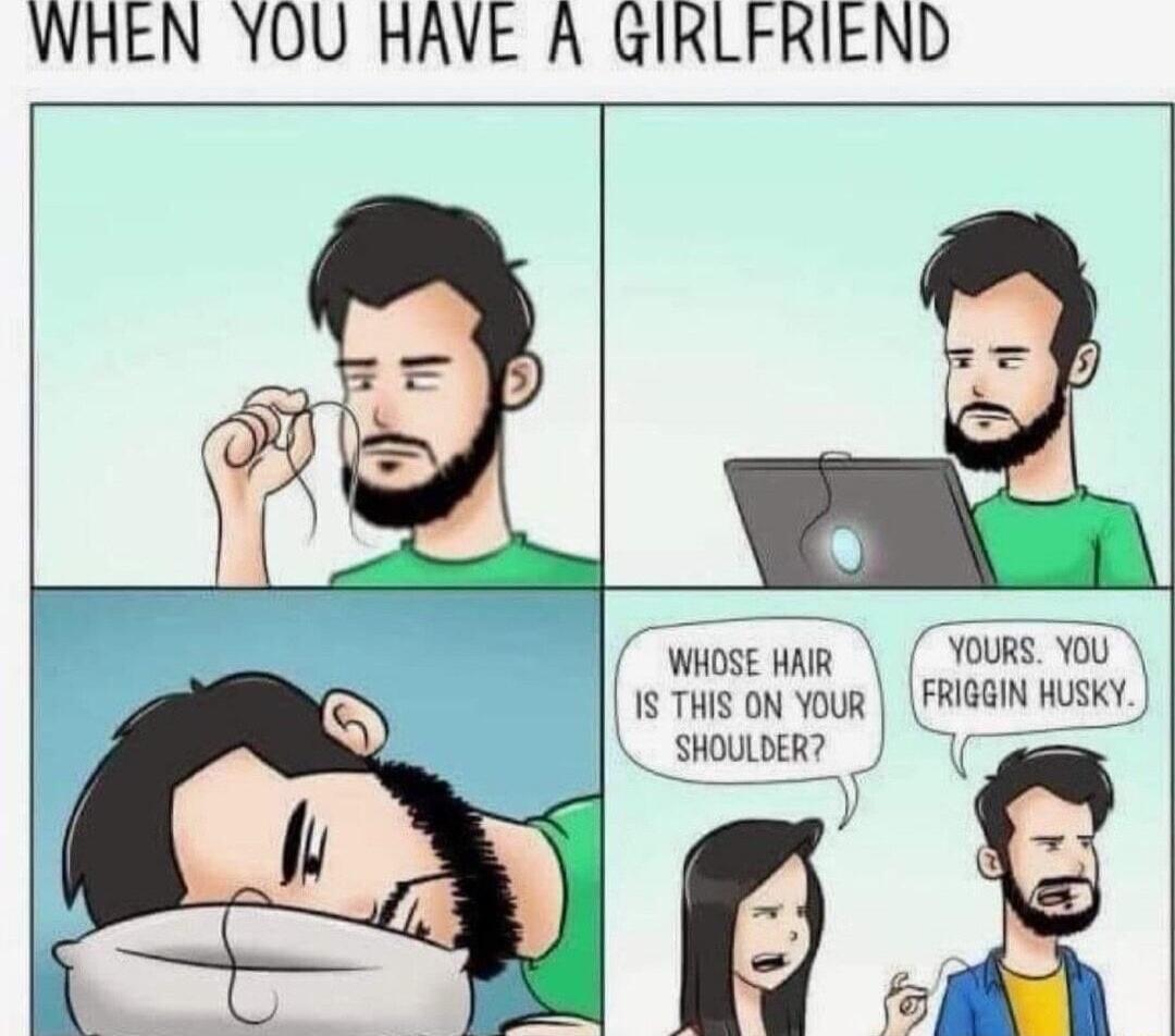 WHEN YOU HAVE A GIRLFRIEND WHOSE HAR YOURS You 15 THis oN Yo FRiGGIN Husk