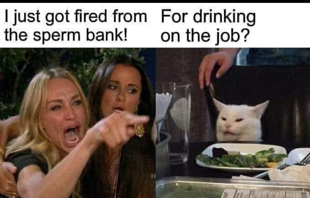 just got fired from For drinking the sperm bank on the job