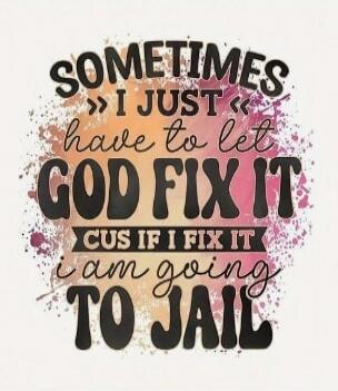 SOMETIMES I JUST have to let GOD FIX IT CUS IF I FIX IT I AM GOING TO JAIL