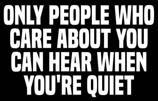 ONLY PEOPLE WHO CARE ABOUT YOU CAN HEAR WHEN YOU'RE QUIET