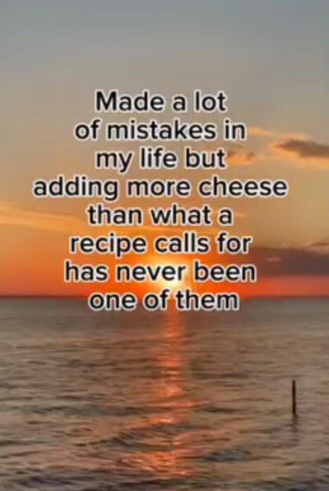 Made a lot of mistakes in my life but adding more cheese than what a recipe calls for has never been one of them