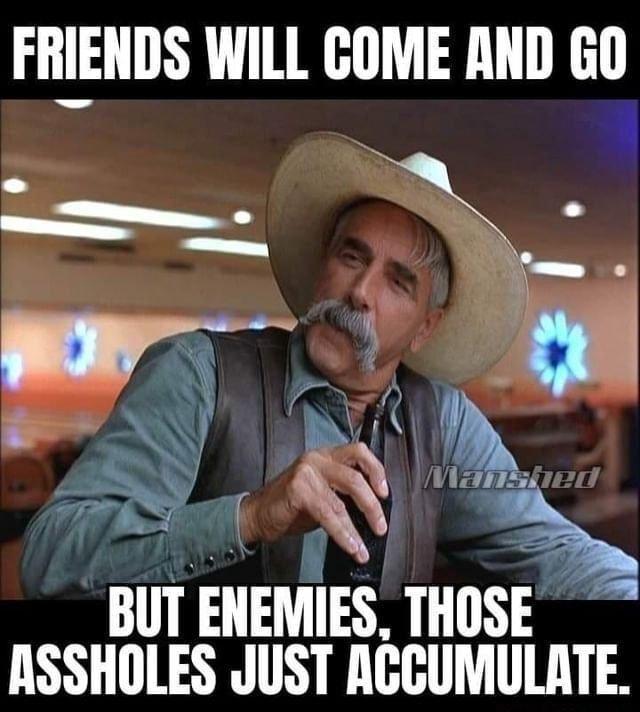 FRIENDS WILL GOME AND GO i 3 e A NI VR o BN h BUT ENEMIES THOSE ASSHOLES JUST RCCUMULATE