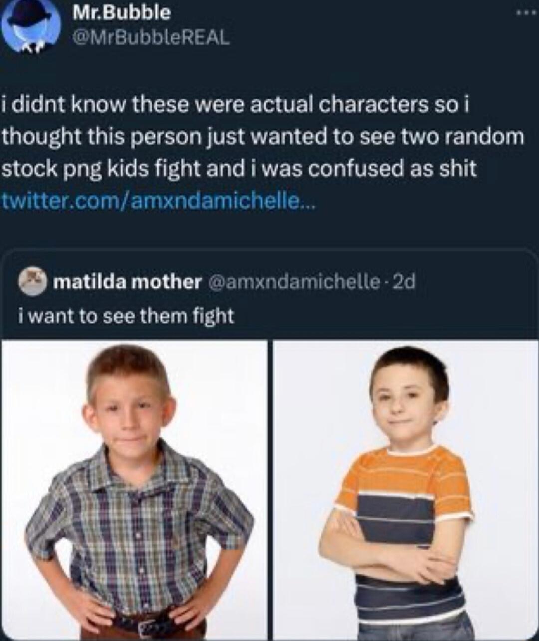 MrBubble IR QTR CEGTE L EIE I CTEELT thought this person just wanted to see two random stock png kids fight and i was confused as shit twittercomamxndamichelle matilda mother amxndamichelle iwant to see them fight