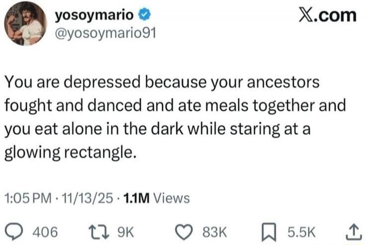 You are depressed because your ancestors fought and danced and ate meals together and you eat alone in the dark while staring at a glowing rectangle.