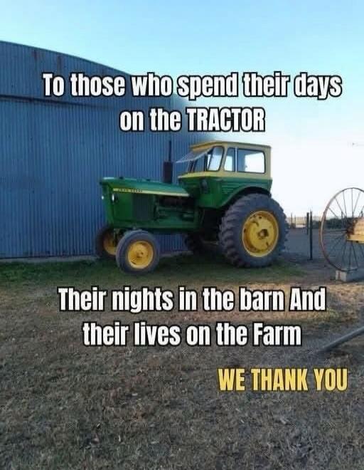 To those who spend their days on the TRACTOR Their nights in the barn And their lives on the Farm WE THANK YOU