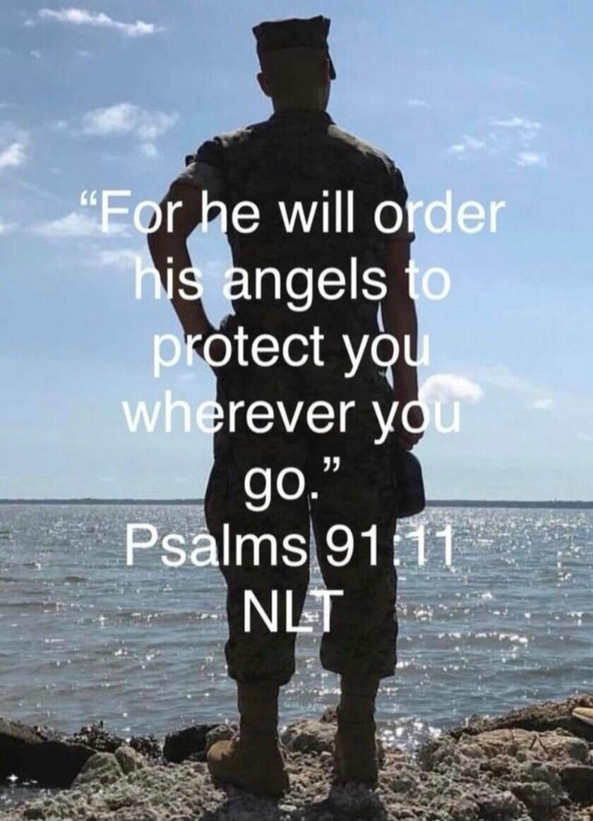 For he will order his angels to protect you wherever you go. Psalms 91:11 NLT