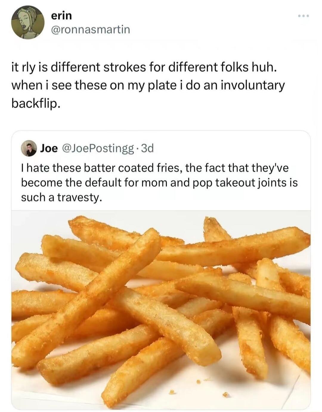 erin ronnasmartin it rly is different strokes for different folks huh when i see these on my plate i do an involuntary backflip Joe loePostingg 3d Ihate these batter coated fries the fact that theyve become the default for mom and pop takeout joints is such a travesty
