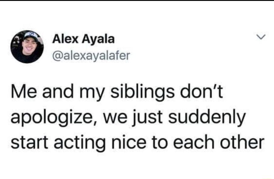 Alex Ayala v alexayalafer Me and my siblings dont apologize we just suddenly start acting nice to each other