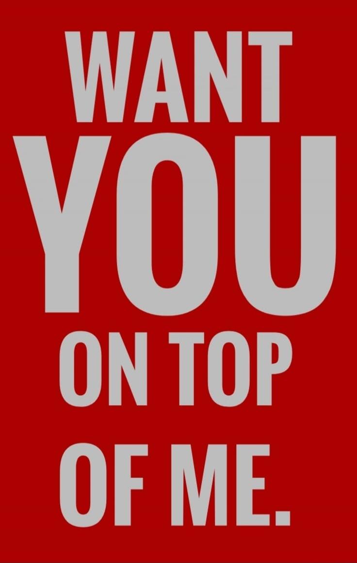 WANT YOU ON TOP OF ME.