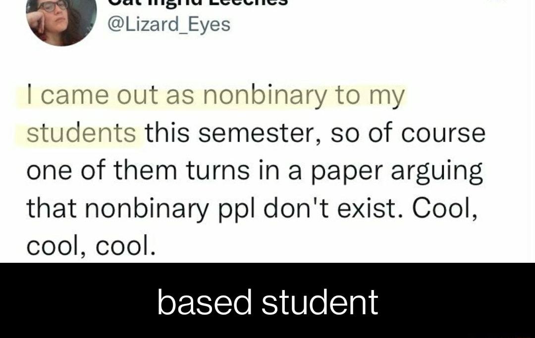 WS RENEYT PN SIS I8N RN Lizard_Eyes came out as nonbinary to my students this semester so of course one of them turns in a paper arguing that nonbinary ppl dont exist Cool cool cool based student