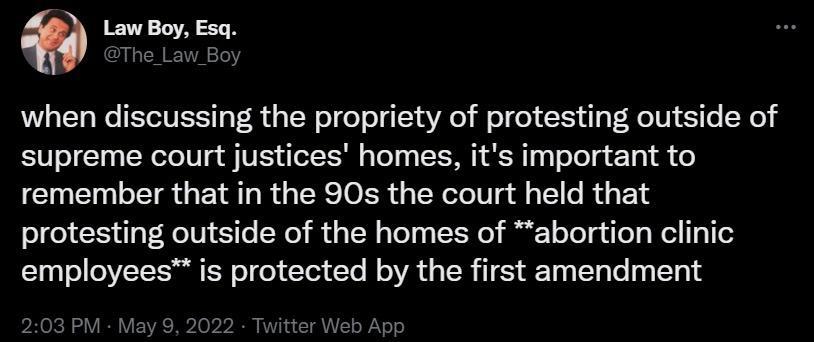 Law Boy Esq The_Law_Boy when discussing the propriety of protesting outside of supreme court justices homes its important to remember that in the 90s the court held that protesting outside of the homes of abortion clinic employees is protected by the first amendment 203 PM May 2022 Twitter Web App