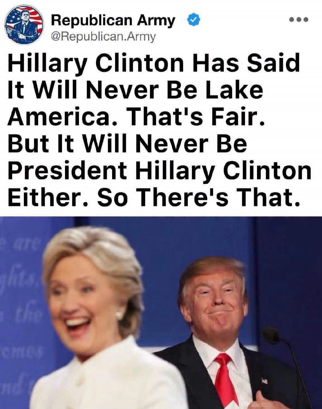 Republican Army @Republican.Army Hillary Clinton Has Said It Will Never Be Lake America. That's Fair. But It Will Never Be President Hillary Clinton Either. So There's That.