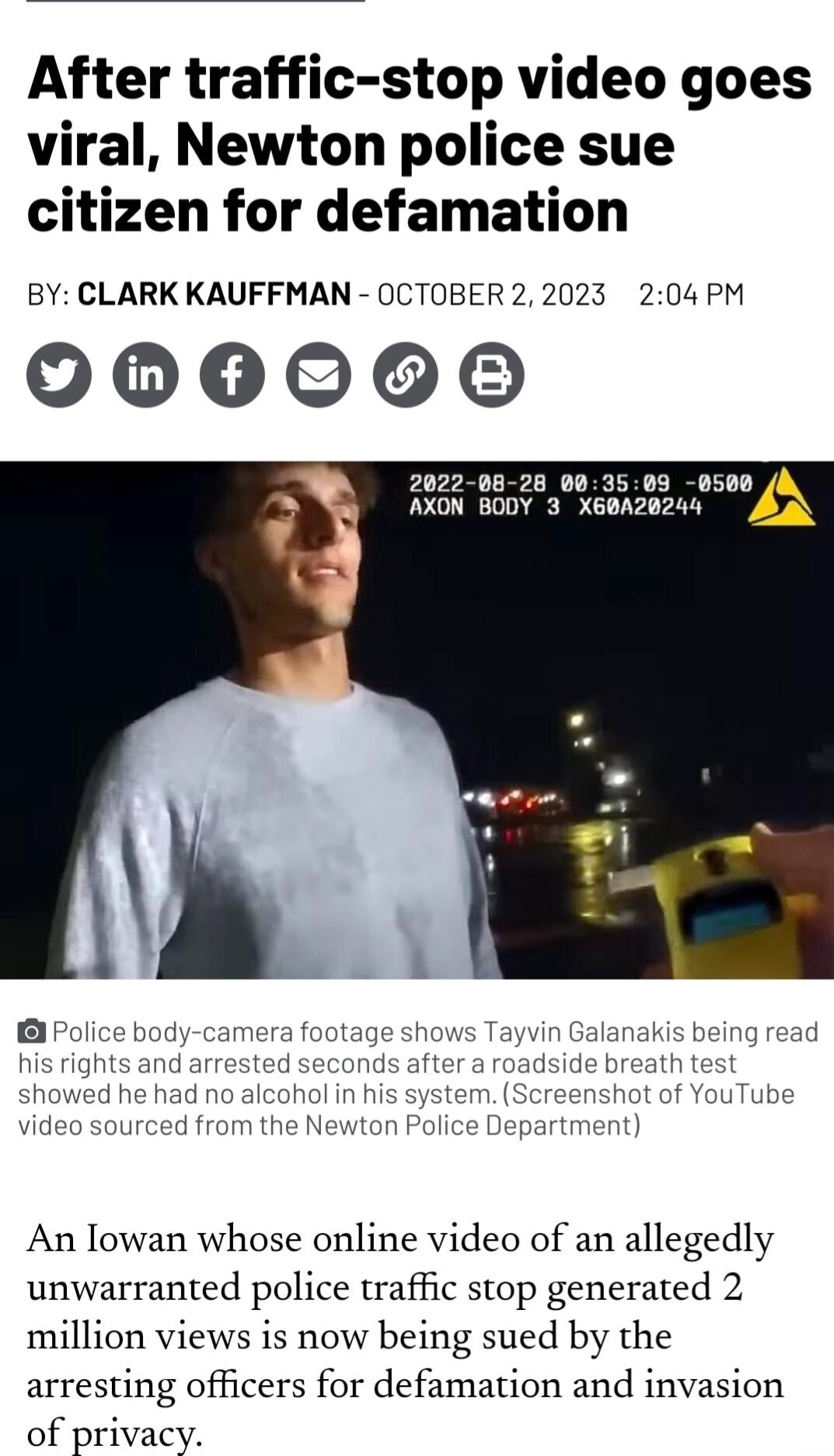 After traffic stop video goes viral Newton police sue citizen for defamation BY CLARK KAUFFMAN OCTOBER 2 2023 204 PM 0000606 2022 08 28 803503 8500 AXON BODY 3 X60A20244 r An Jowan whose online video of an allegedly unwarranted police traffic stop generated 2 million views is now being sued by the arresting officers for defamation and invasion of privacy