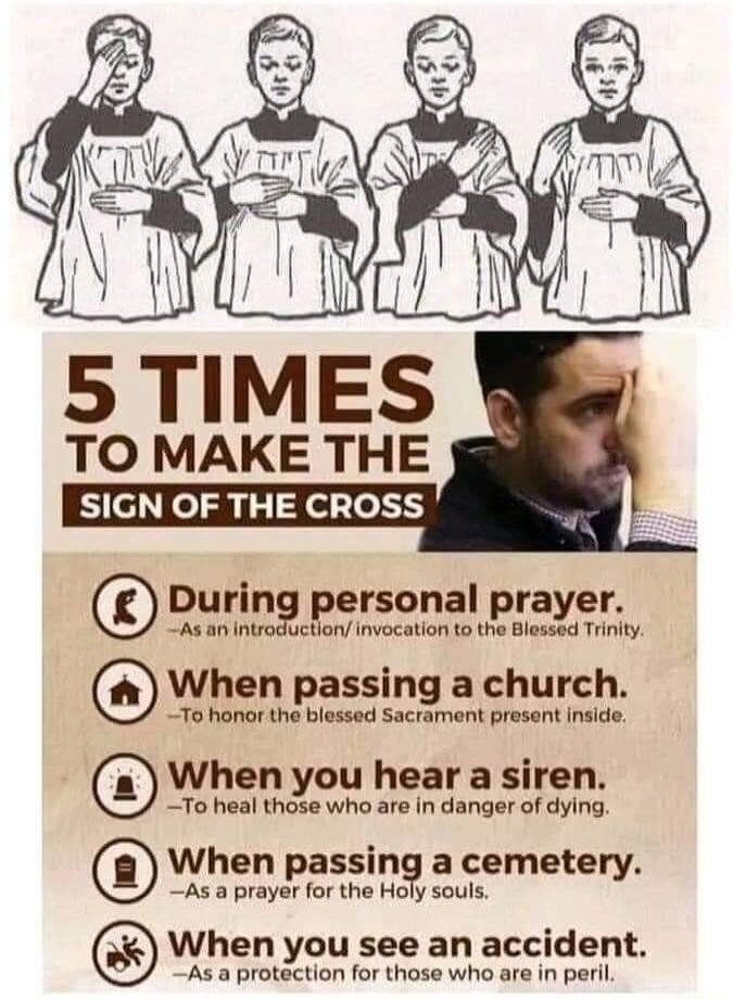 5 TIMES TO MAKE THE SIGN OF THE CROSS Durin rsonal prayer N i When passing a church To honor the blessed Sacrament present nside When you hear a siren To heal those who are in danger of dying When passing a cemetery As a prayer for the N ioly souls When you see an accident As a protection for those who are in peril