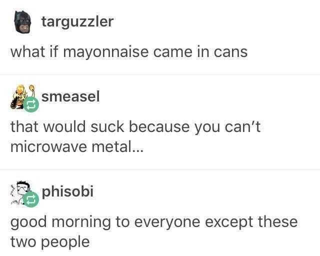 targuzzler what if mayonnaise came in cans smeasel that would suck because you cant microwave metal phisobi good morning to everyone except these two people