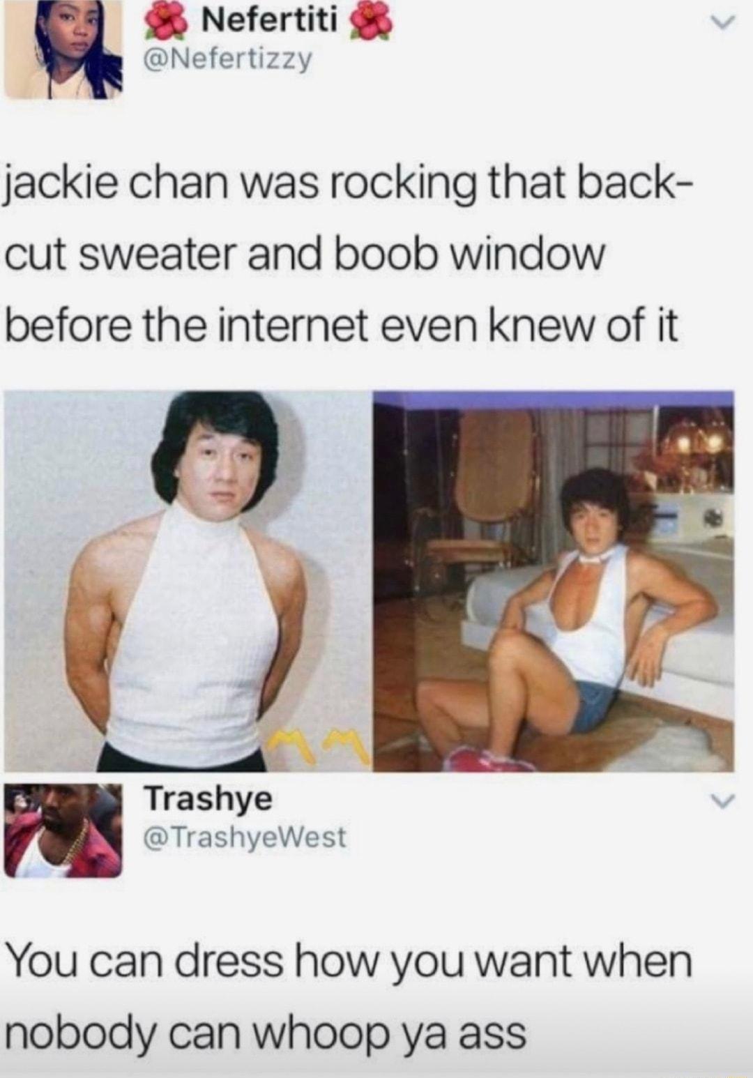 Nefertiti Nefertizzy jackie chan was rocking that back cut sweater and boob window before the internet even knew of it B Trashye TrashyeWest You can dress how you want when nobody can whoop ya ass