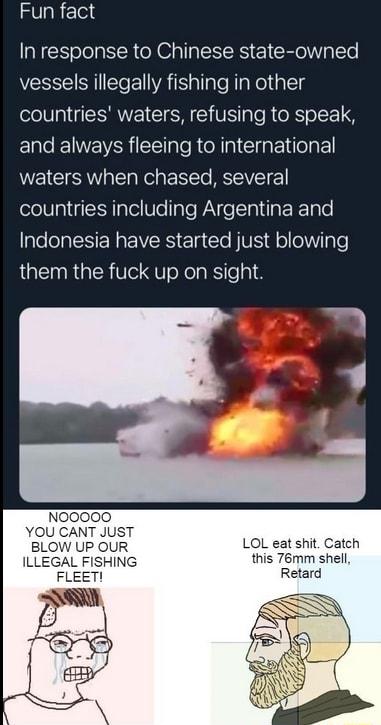 Fun fact In response to Chinese state owned vessels illegally fishing in other countries waters refusing to speak and always fleeing to international waters when chased several countries including Argentina and l I EREWERS El e BV ol oW e them the fuck up on sight LOL eatshi Catch