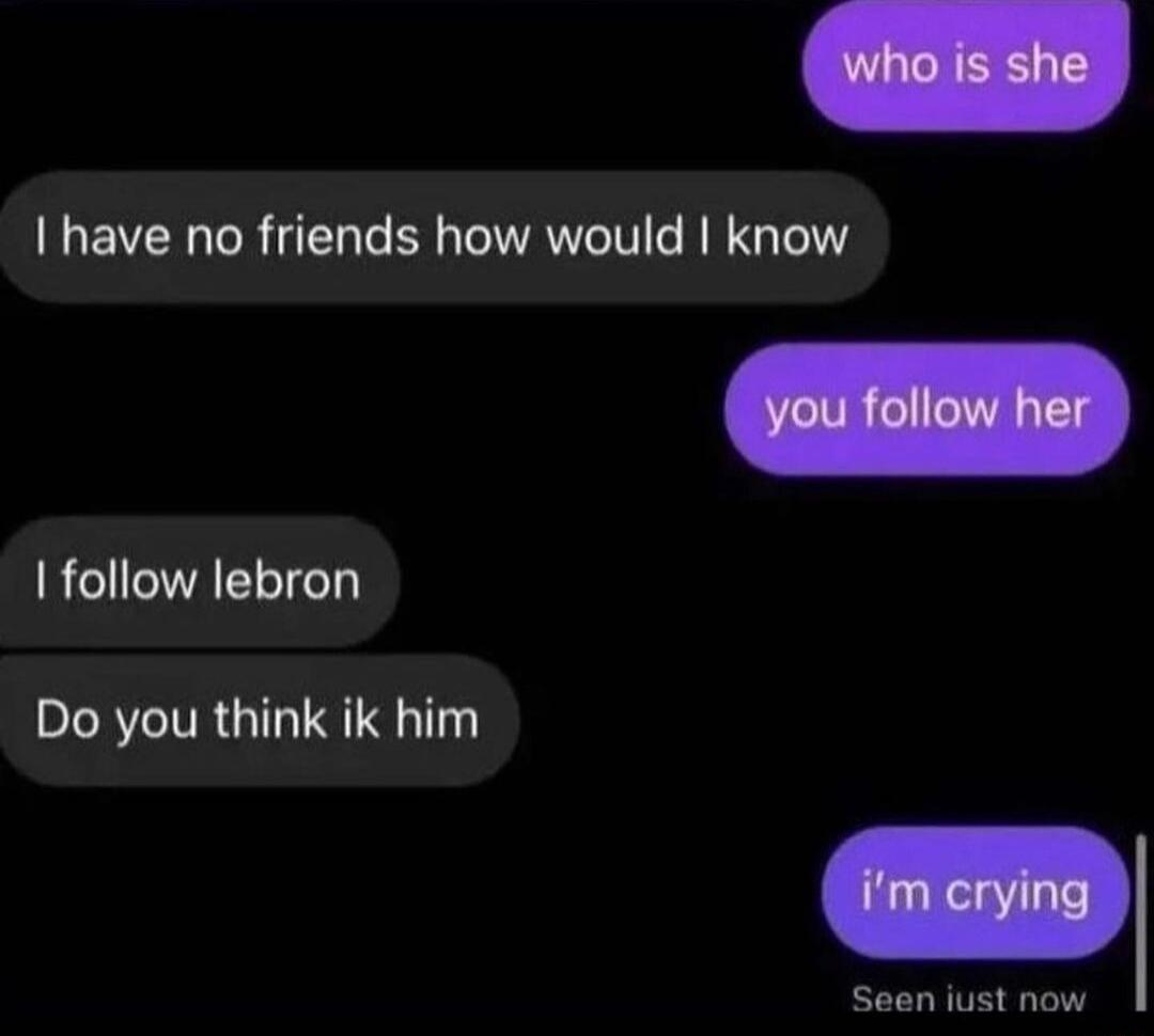 I have no friends how would know I follow lebron LRITRGI S Seen iust now