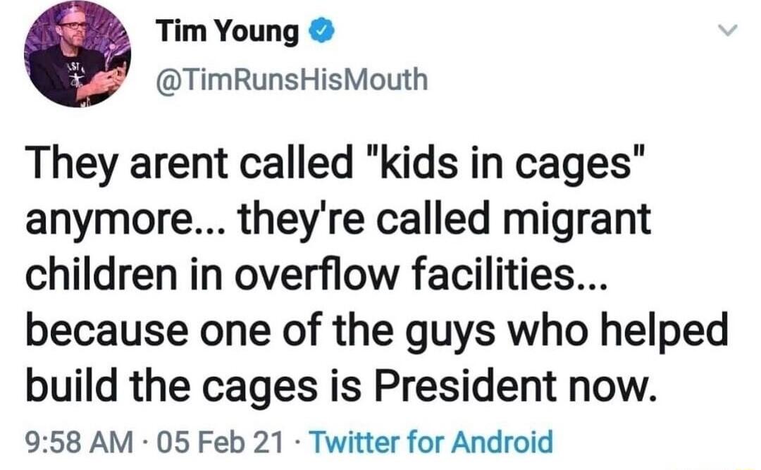 Tim Young TimRunsHisMouth They arent called kids in cages anymore theyre called migrant children in overflow facilities because one of the guys who helped build the cages is President now 958 AM 05 Feb 21 Twitter for Android