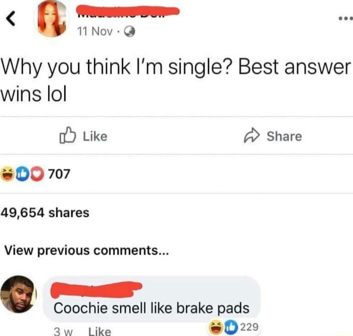 Why you think Im single Best answer wins lol o Like A Share sD0 707 49654 shares View previous comments ey Coochie smell like brake pads Sw e w0220