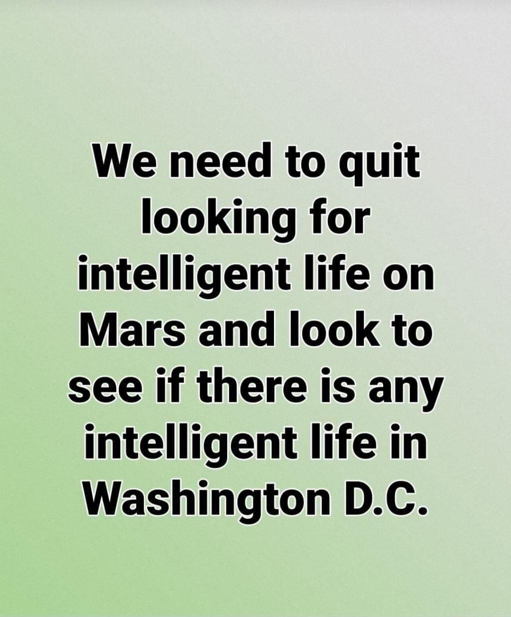 We need to quit looking for intelligent life on Mars and look to see if there is any intelligent life in Washington DC