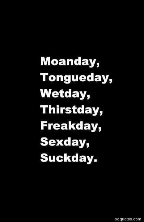 Moanday, Tongueday, Wetday, Thirstday, Freakday, Sexday, Suckday.
