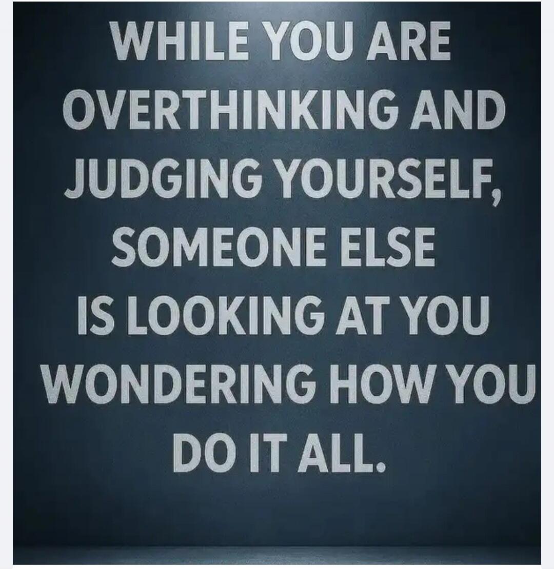 WHILE YOU ARE OVERTHINKING AND JUDGING YOURSELF, SOMEONE ELSE IS LOOKING AT YOU WONDERING HOW YOU DO IT ALL.