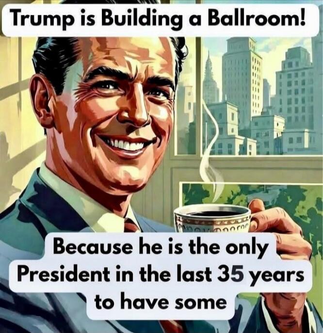 Trump is Building a Ballroom! Because he is the only President in the last 35 years to have some