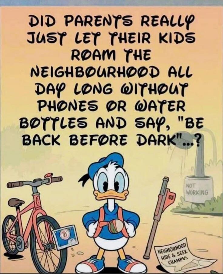 DID PARENTS REALLY JUST LET THEIR KIDS ROAM THE NEIGHBOURHOOD ALL DAY LONG WITHOUT PHONES OR WATER BOTTLES AND SAY, 