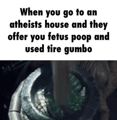 When you go to an atheists house and they offer you fetus poop and used tire gumho