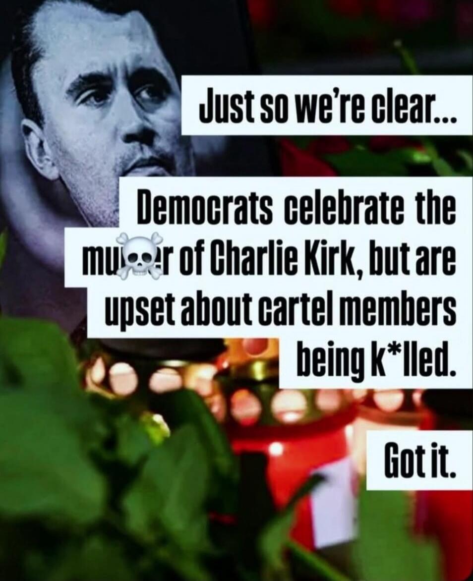 Just so we’re clear... Democrats celebrate the murder of Charlie Kirk, but are upset about cartel members being killed. Got it.