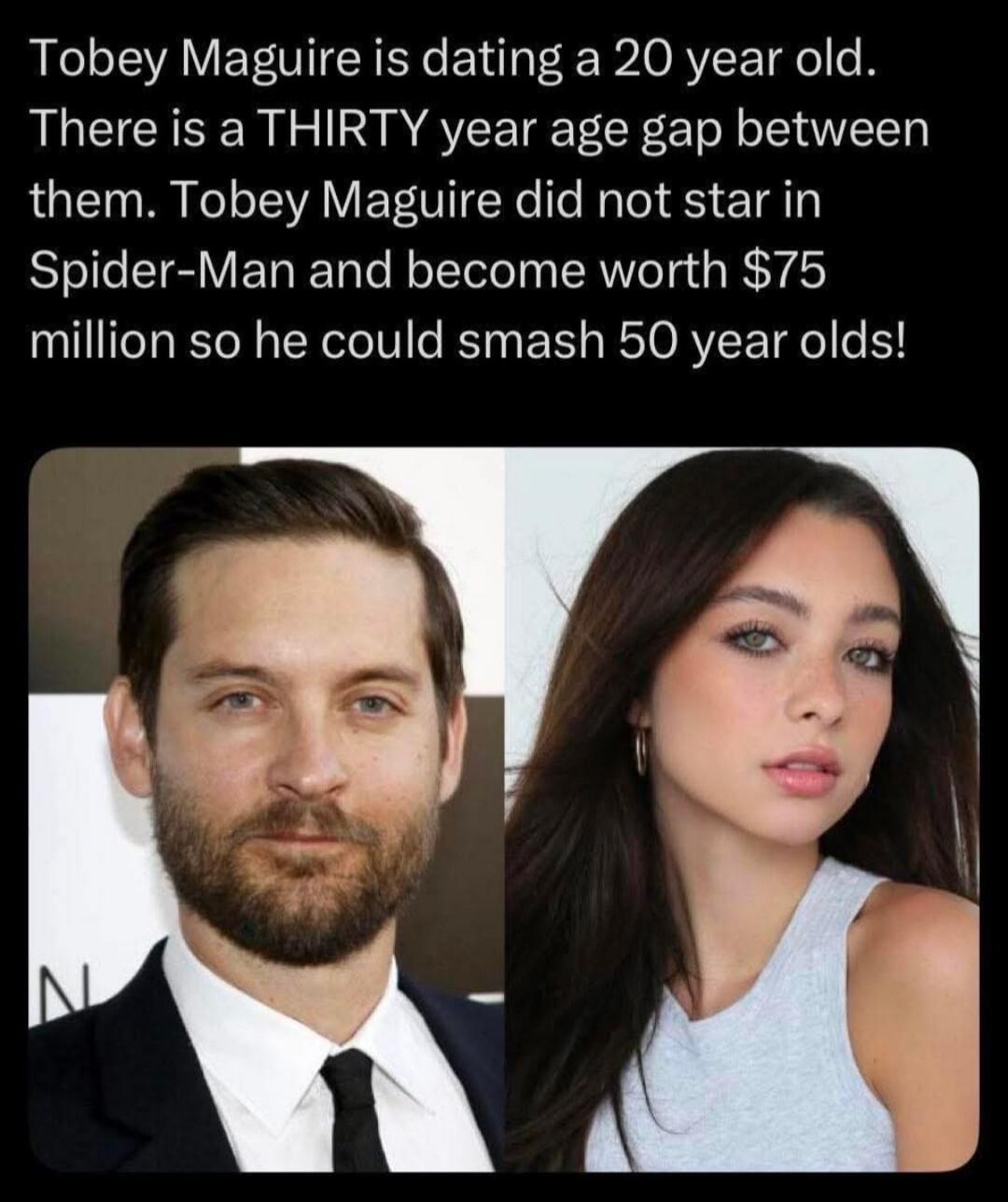 Tobey Maguire is dating a 20 year old. There is a THIRTY year age gap between them. Tobey Maguire did not star in Spider-Man and become worth $75 million so he could smash 50 year olds!