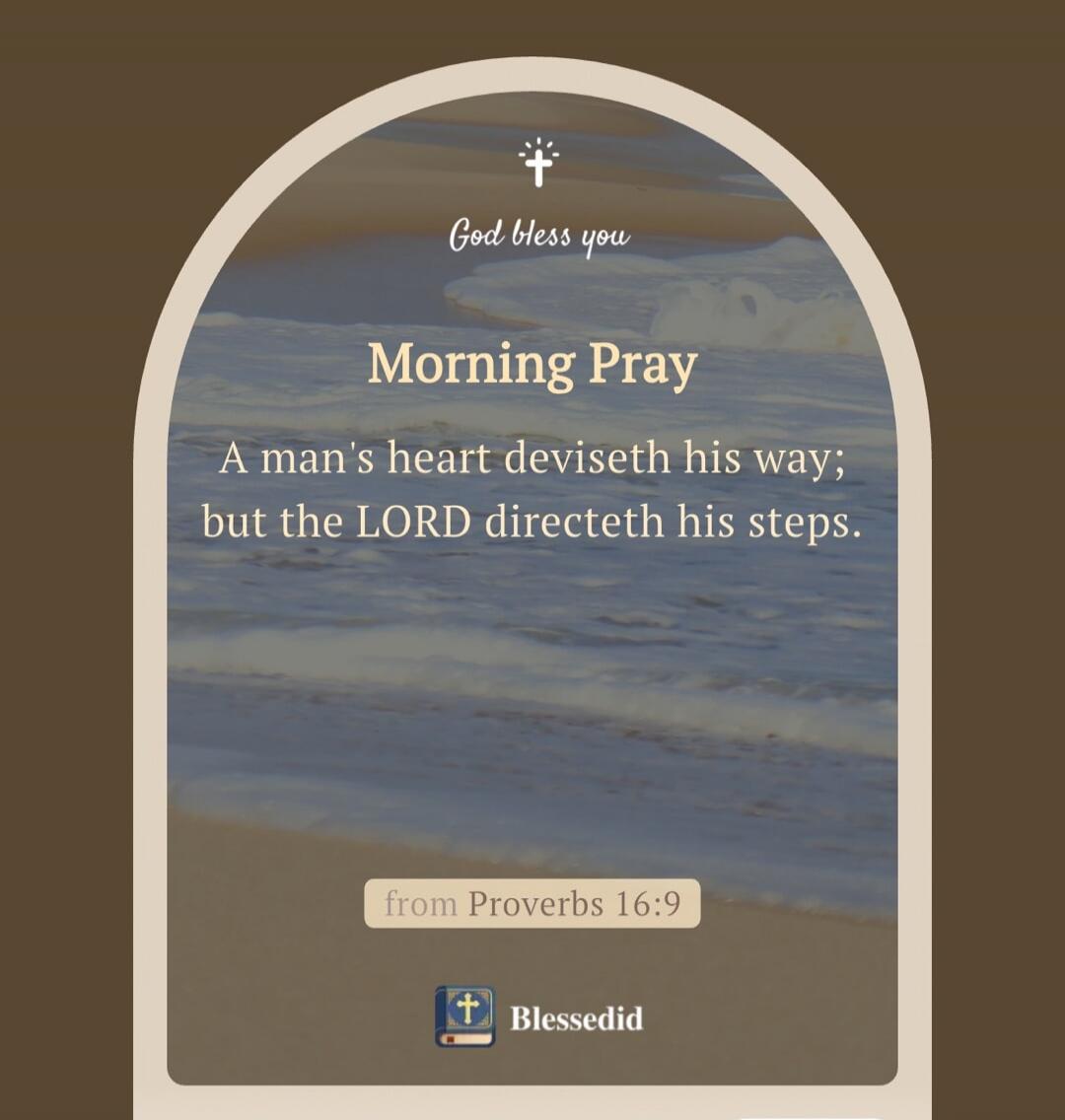 God bless you Morning Pray A man's heart deviseth his way; but the LORD directeth his steps. from Proverbs 16:9 Blessedid